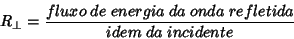 \begin{displaymath}
R_{\perp}=\frac{fluxo\;de\;energia\;da\;onda\;refletida}{idem\;da\;incidente}
\end{displaymath}