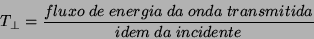 \begin{displaymath}
T_{\perp}=\frac{fluxo\;de\;energia\;da\;onda\;transmitida}{idem\;da\;incidente}
\end{displaymath}