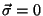 $\vec{\sigma}=0$